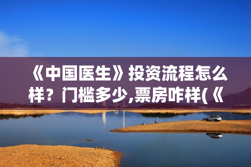 《中国医生》投资流程怎么样？门槛多少,票房咋样(《中国医生》抢先)