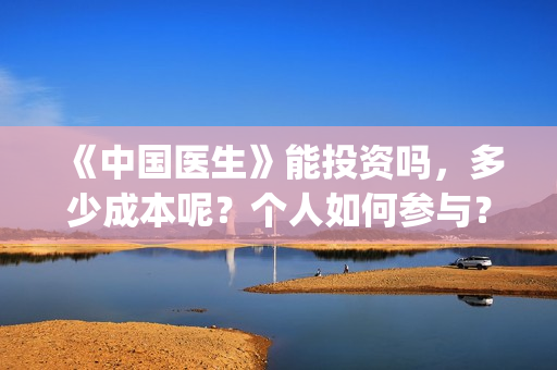 《中国医生》能投资吗，多少成本呢？个人如何参与？(《中国医生》是真实的吗)