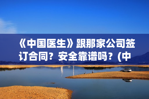 《中国医生》跟那家公司签订合同？安全靠谱吗？(中国医生里面讲了什么)