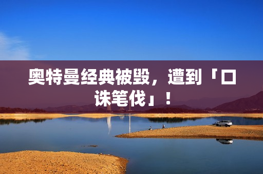 奥特曼经典被毁，遭到「口诛笔伐」！
