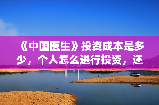 《中国医生》投资成本是多少，个人怎么进行投资，还能投吗？(中国医生首曝剧照)
