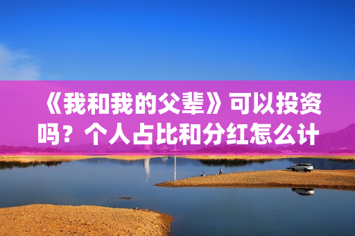 《我和我的父辈》可以投资吗？个人占比和分红怎么计算的?(《我和我的父辈》完整版免费)