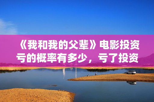 《我和我的父辈》电影投资亏的概率有多少，亏了投资方怎么办？(我和我的父辈电影免费播放完整版观后感)