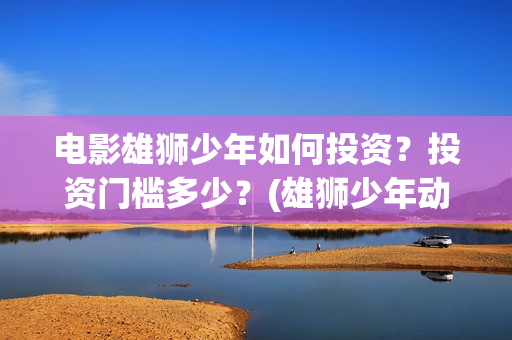 电影雄狮少年如何投资？投资门槛多少？(雄狮少年动画电影)