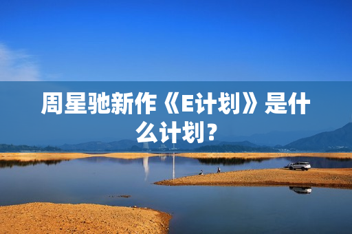 周星驰新作《E计划》是什么计划？