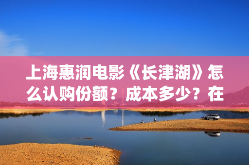上海惠润电影《长津湖》怎么认购份额？成本多少？在哪投？(上海惠润影业有长津湖份额吗)