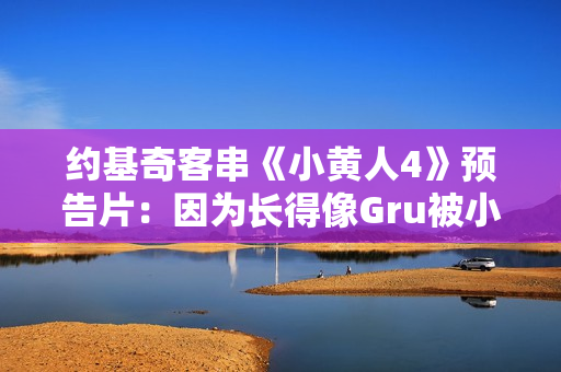 约基奇客串《小黄人4》预告片：因为长得像Gru被小黄人缠上