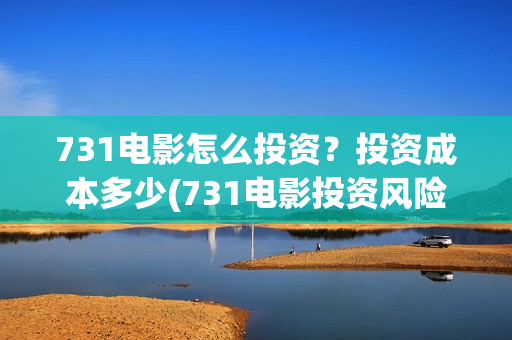 731电影怎么投资？投资成本多少(731电影投资风险)