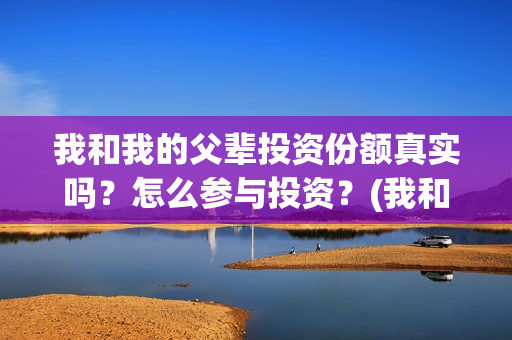 我和我的父辈投资份额真实吗？怎么参与投资？(我和我的父 辈)