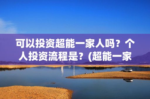 可以投资超能一家人吗？个人投资流程是？(超能一家人投资公司)