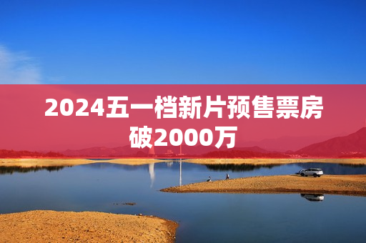 2024五一档新片预售票房破2000万