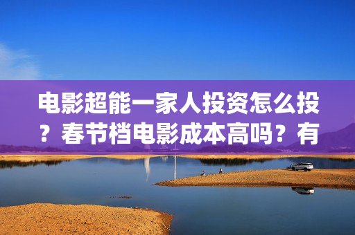 电影超能一家人投资怎么投？春节档电影成本高吗？有哪些渠道的收益？(电影超能一家人的在线观看)