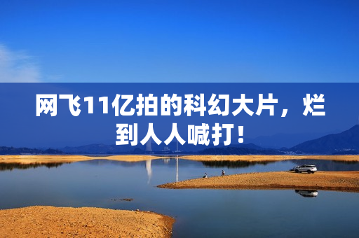 网飞11亿拍的科幻大片,烂到人人喊打! 网飞11亿拍的科幻大片,烂到人人喊打!