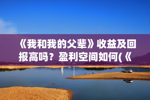 《我和我的父辈》收益及回报高吗？盈利空间如何(《我和我的父辈》电影免费观看)