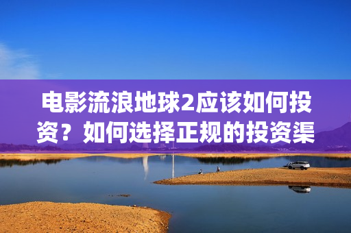 电影流浪地球2应该如何投资？如何选择正规的投资渠道？(流浪地球2观后感)