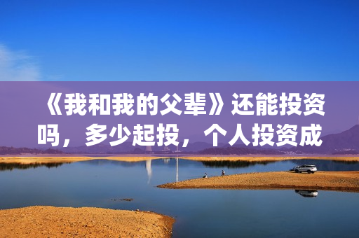 《我和我的父辈》还能投资吗，多少起投，个人投资成本多少？(我和我的父辈之乘风)