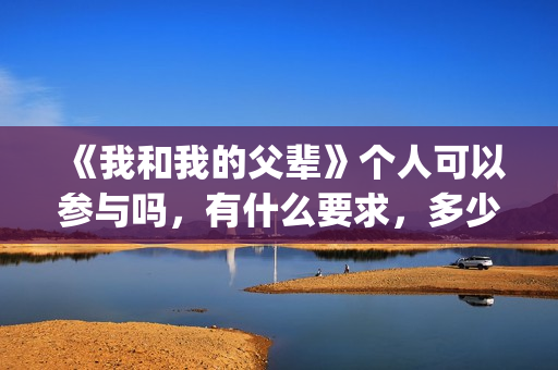 《我和我的父辈》个人可以参与吗，有什么要求，多少钱能参与投资？(我和我的父辈电影免费播放完整版观后感)