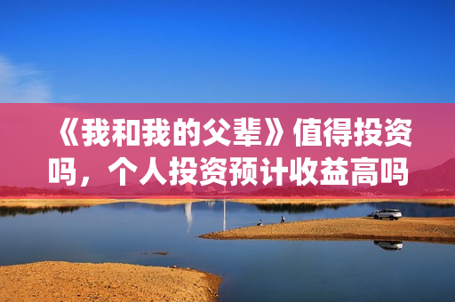 《我和我的父辈》值得投资吗，个人投资预计收益高吗？多少？(《我和我的父辈》电影免费观看)