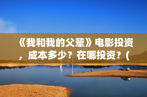 《我和我的父辈》电影投资，成本多少？在哪投资？(我和我的父辈电影免费播放完整版观后感)