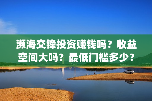 濒海交锋投资赚钱吗?收益空间大吗?最低门槛多少?(濒海交锋是哪家公司出品) 濒海交锋投资赚钱吗?收益空间大吗?最低门槛多少?(濒海交锋是哪家公司出品)