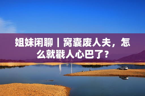 姐妹闲聊｜窝囊废人夫，怎么就戳人心巴了？