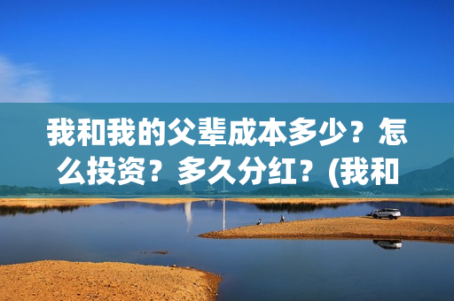 我和我的父辈成本多少？怎么投资？多久分红？(我和我的父辈是)