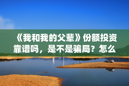 《我和我的父辈》份额投资靠谱吗，是不是骗局？怎么分辨？(我和我的父辈《少年行》)