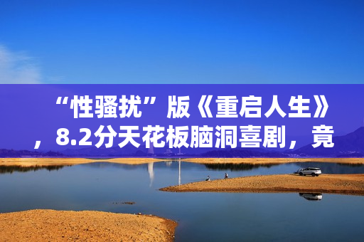 “性骚扰”版《重启人生》，8.2分天花板脑洞喜剧，竟被批嘴臭？