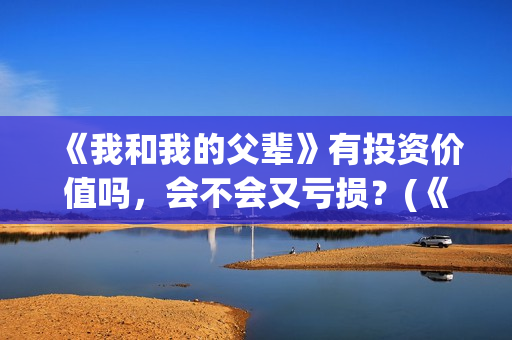 《我和我的父辈》有投资价值吗，会不会又亏损？(《我和我的父辈》电影免费观看)