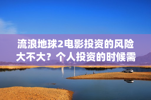 流浪地球2电影投资的风险大不大？个人投资的时候需要注意什么?(流浪地球2电影解说)