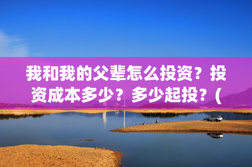 我和我的父辈怎么投资？投资成本多少？多少起投？(我和我的父辈说的是啥)