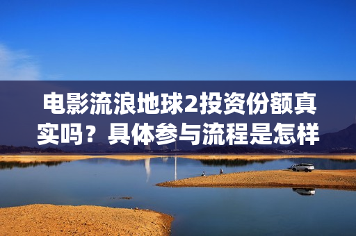 电影流浪地球2投资份额真实吗？具体参与流程是怎样的？(电影流浪地球2自上映以来打破多个中国影视记录)