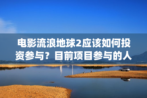 电影流浪地球2应该如何投资参与？目前项目参与的人多吗？(电影流浪地球2完整版)