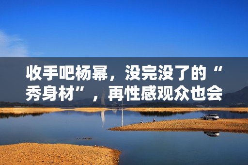 收手吧杨幂，没完没了的“秀身材”，再性感观众也会腻