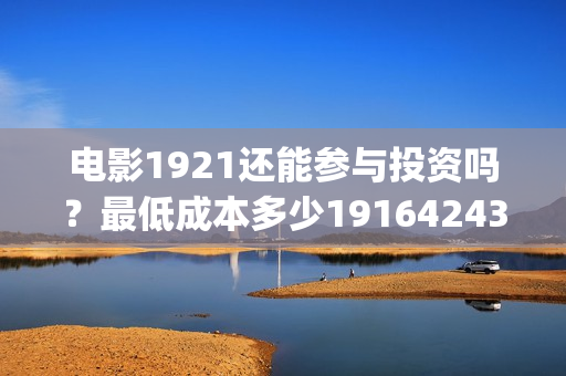 电影1921还能参与投资吗？最低成本多少19164243723(电影1921只能在电影院看吗)