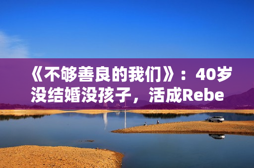 《不够善良的我们》：40岁没结婚没孩子，活成Rebecca，很惨吗？