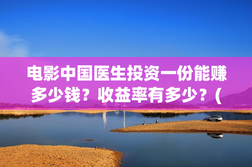 电影中国医生投资一份能赚多少钱？收益率有多少？(中国电影 中国医生)