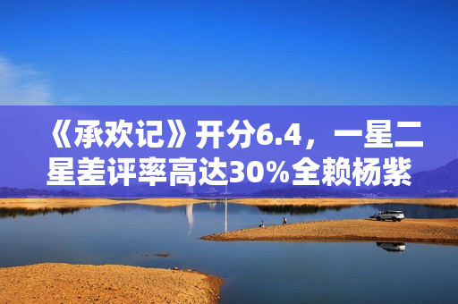《承欢记》开分6.4，一星二星差评率高达30%全赖杨紫，原因好无奈