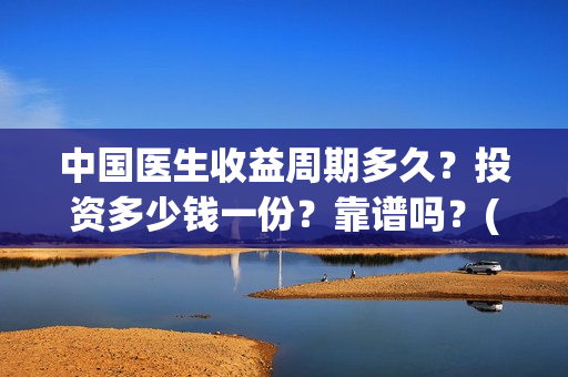 中国医生收益周期多久?投资多少钱一份?靠谱吗?(中国医生收益周期多久) 中国医生收益周期多久?投资多少钱一份?靠谱吗?(中国医生收益周期多久)
