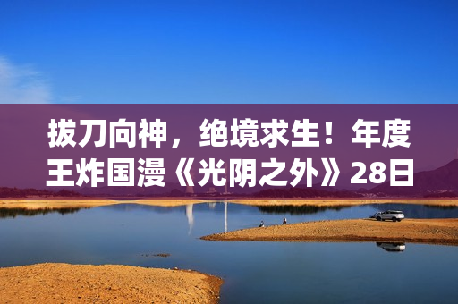拔刀向神，绝境求生！年度王炸国漫《光阴之外》28日开播(拔刀相向意思是什么)