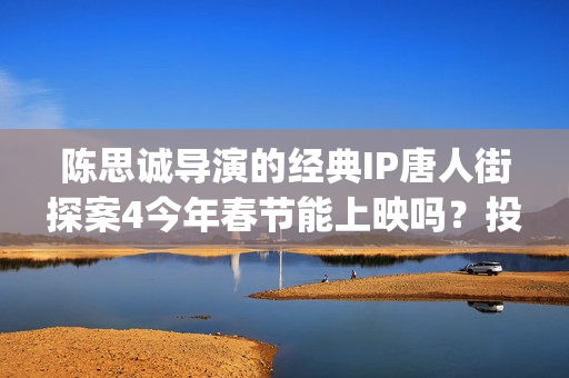 陈思诚导演的经典IP唐人街探案4今年春节能上映吗？投资能参与吗？(陈思诚大导演)