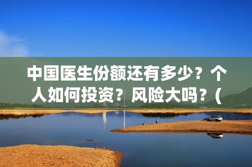 中国医生份额还有多少？个人如何投资？风险大吗？(中国医生还有份额吗)