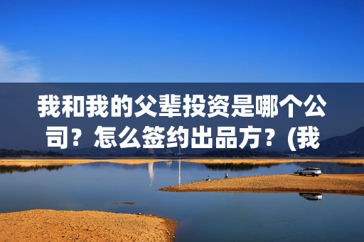 我和我的父辈投资是哪个公司？怎么签约出品方？(我和我的父辈最后宣布)