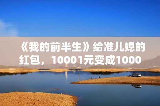 《我的前半生》给准儿媳的红包，10001元变成1000元，贺涵失误了