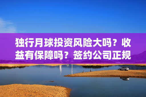 独行月球投资风险大吗？收益有保障吗？签约公司正规吗？(独行月球电影什么时候开机)