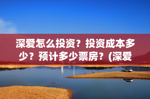 深爱怎么投资?投资成本多少?预计多少票房?(深爱电影由谁投资) 深爱怎么投资?投资成本多少?预计多少票房?(深爱电影由谁投资)