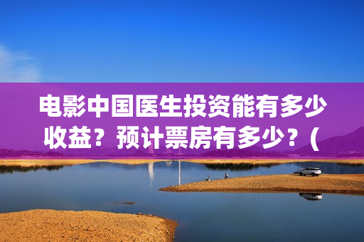 电影中国医生投资能有多少收益?预计票房有多少?(电影中国医生收费) 电影中国医生投资能有多少收益?预计票房有多少?(电影中国医生收费)
