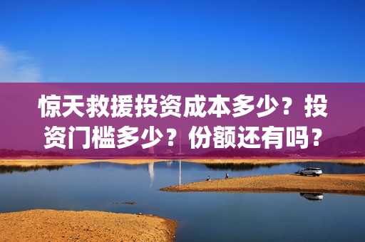 惊天救援投资成本多少？投资门槛多少？份额还有吗？(惊天救援投资方)