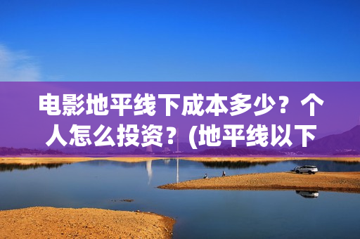 电影地平线下成本多少？个人怎么投资？(地平线以下叫什么)