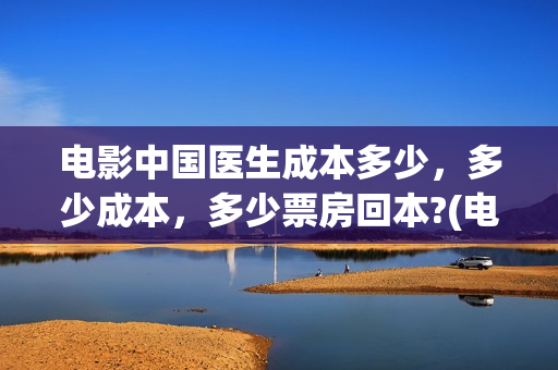 电影中国医生成本多少，多少成本，多少票房回本?(电影电影中国医生)